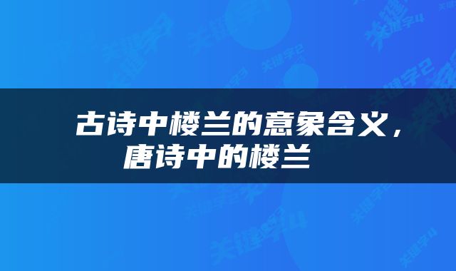  古诗中楼兰的意象含义，唐诗中的楼兰 
