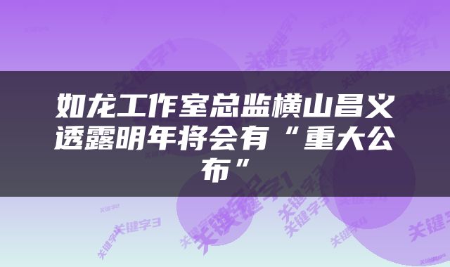 如龙工作室总监横山昌义透露明年将会有“重大公布”