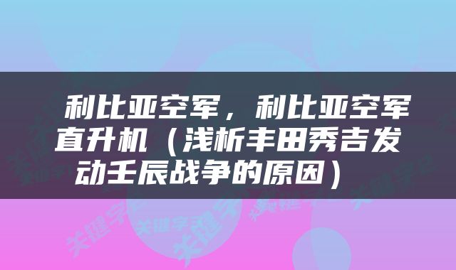  利比亚空军，利比亚空军直升机（浅析丰田秀吉发动壬辰战争的原因） 