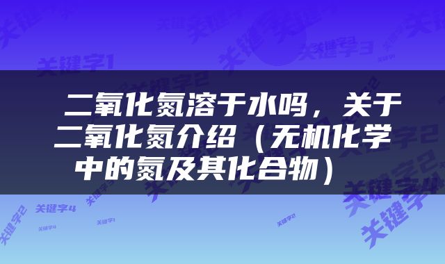  二氧化氮溶于水吗，关于二氧化氮介绍（无机化学中的氮及其化合物） 