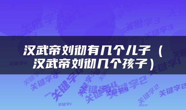 汉武帝刘彻有几个儿子（汉武帝刘彻几个孩子）