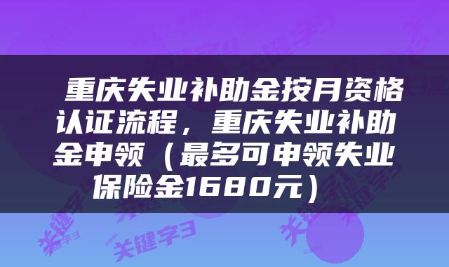  重庆失业补助金按月资格认证流程，重庆失业补助金申领（最多可申领失业保险金1680元） 