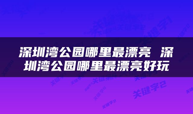 深圳湾公园哪里最漂亮 深圳湾公园哪里最漂亮好玩