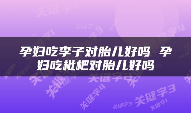 孕妇吃李子对胎儿好吗 孕妇吃枇杷对胎儿好吗