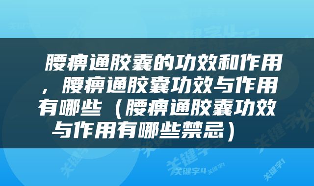  腰痹通胶囊的功效和作用，腰痹通胶囊功效与作用有哪些（腰痹通胶囊功效与作用有哪些禁忌） 