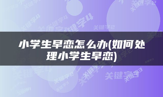 小学生早恋怎么办(如何处理小学生早恋)