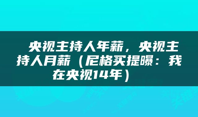  央视主持人年薪，央视主持人月薪（尼格买提曝：我在央视14年） 