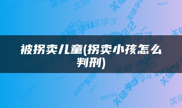被拐卖儿童(拐卖小孩怎么判刑)