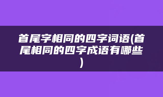 首尾字相同的四字词语(首尾相同的四字成语有哪些)