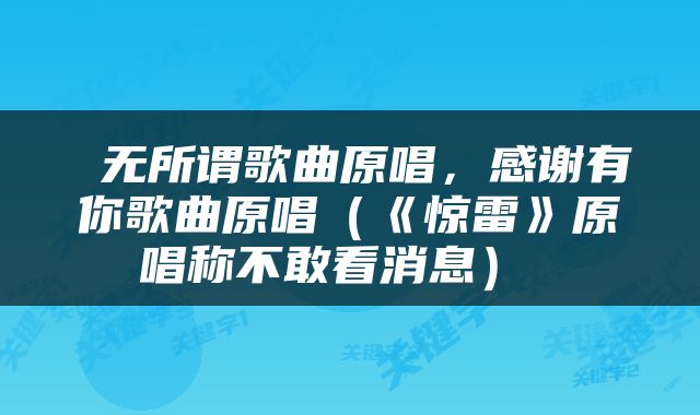  无所谓歌曲原唱，感谢有你歌曲原唱（《惊雷》原唱称不敢看消息） 