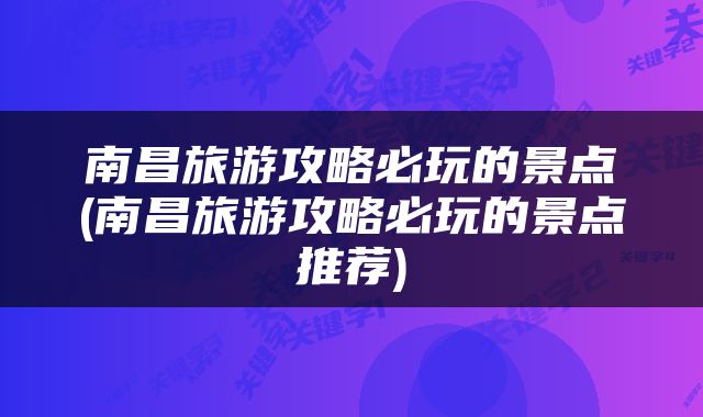 南昌旅游攻略必玩的景点(南昌旅游攻略必玩的景点推荐)