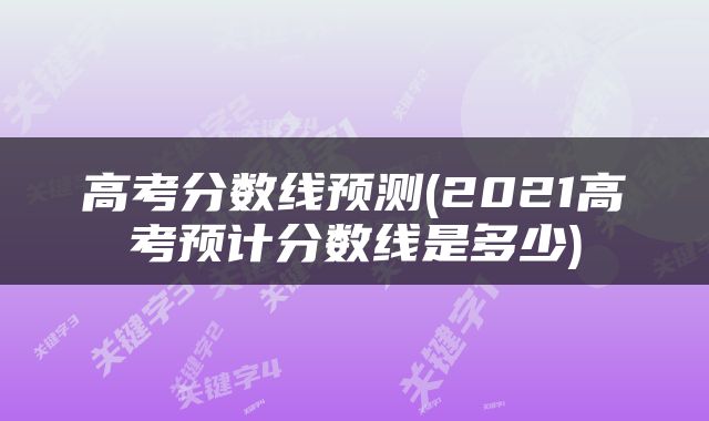 高考分数线预测(2021高考预计分数线是多少)