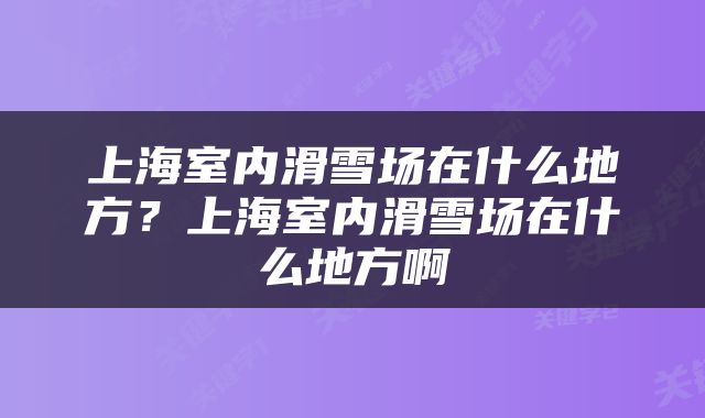 上海室内滑雪场在什么地方？上海室内滑雪场在什么地方啊