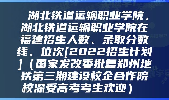  湖北铁道运输职业学院，湖北铁道运输职业学院在福建招生人数、录取分数线、位次[2022招生计划]（国家发改委批复郑州地铁第三期建设校企合作院校深受高考考生欢迎） 