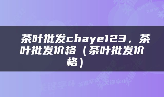  茶叶批发chaye123，茶叶批发价格（茶叶批发价格） 