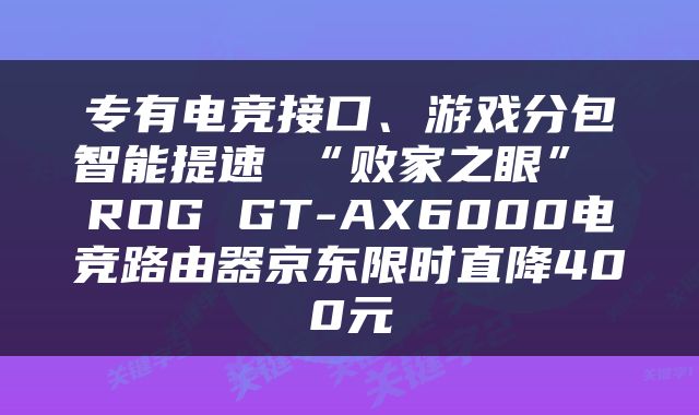 专有电竞接口、游戏分包智能提速 “败家之眼” ROG GT-AX6000电竞路由器京东限时直降400元