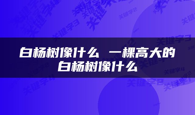 白杨树像什么 一棵高大的白杨树像什么