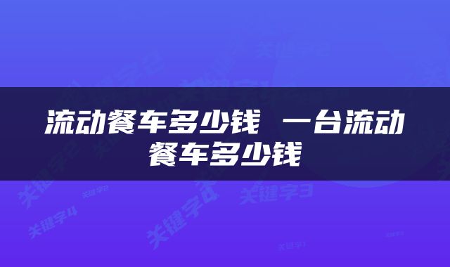 流动餐车多少钱 一台流动餐车多少钱