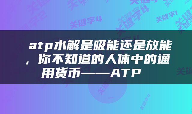  atp水解是吸能还是放能，你不知道的人体中的通用货币——ATP 