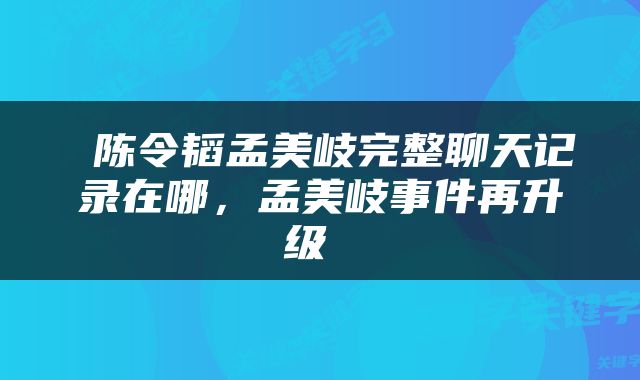  陈令韬孟美岐完整聊天记录在哪，孟美岐事件再升级 