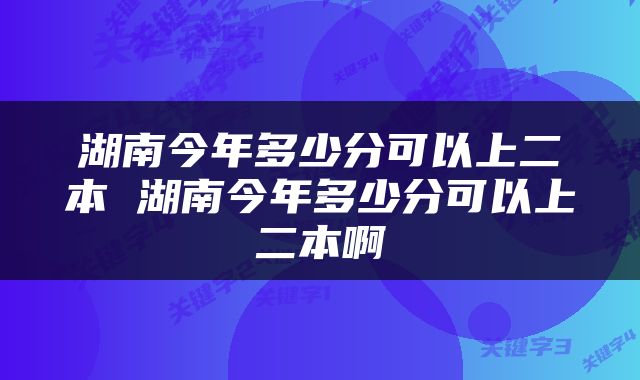 湖南今年多少分可以上二本 湖南今年多少分可以上二本啊