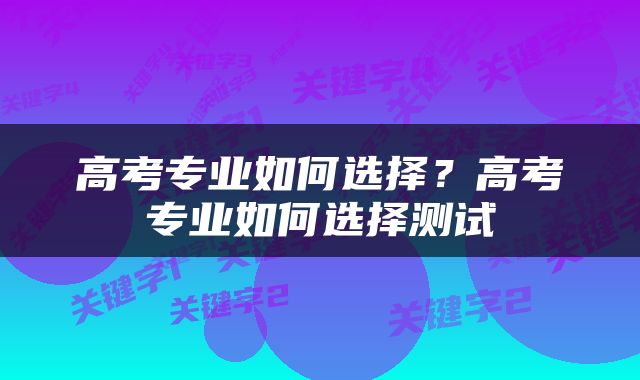 高考专业如何选择？高考专业如何选择测试