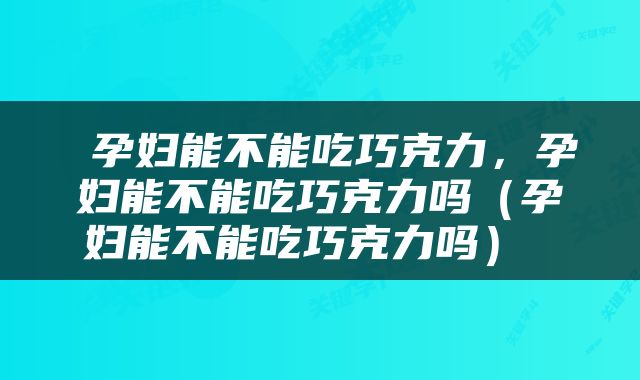  孕妇能不能吃巧克力，孕妇能不能吃巧克力吗（孕妇能不能吃巧克力吗） 