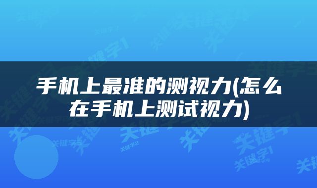 手机上最准的测视力(怎么在手机上测试视力)
