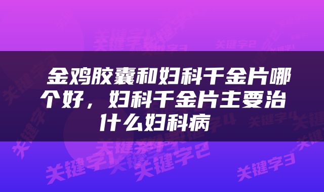  金鸡胶囊和妇科千金片哪个好，妇科千金片主要治什么妇科病 
