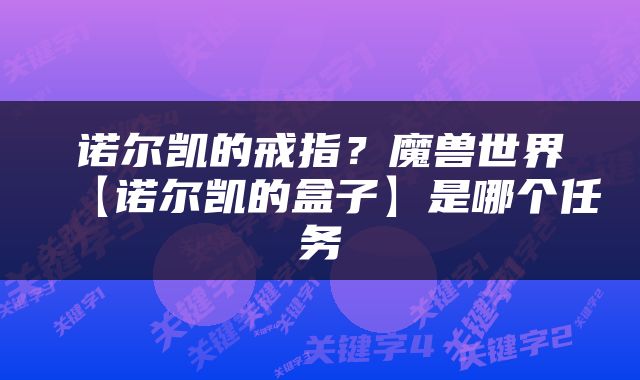 诺尔凯的戒指？魔兽世界【诺尔凯的盒子】是哪个任务