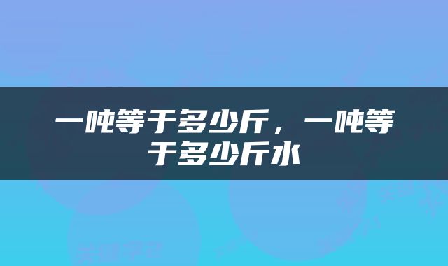 一吨等于多少斤，一吨等于多少斤水