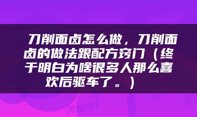  刀削面卤怎么做，刀削面卤的做法跟配方窍门（终于明白为啥很多人那么喜欢后驱车了。） 