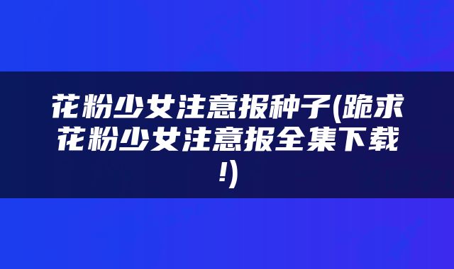 花粉少女注意报种子(跪求花粉少女注意报全集下载!)