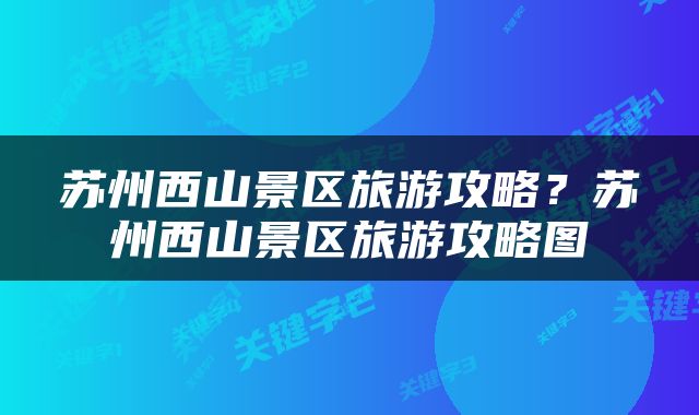 苏州西山景区旅游攻略？苏州西山景区旅游攻略图