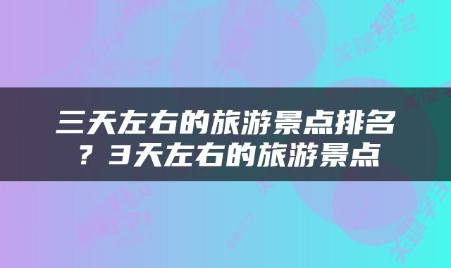 三天左右的旅游景点排名？3天左右的旅游景点