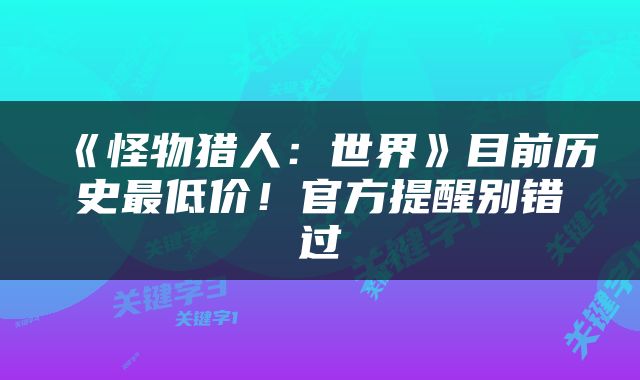 《怪物猎人：世界》目前历史最低价！官方提醒别错过
