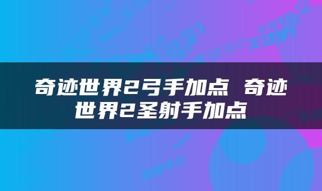 奇迹世界2弓手加点 奇迹世界2圣射手加点