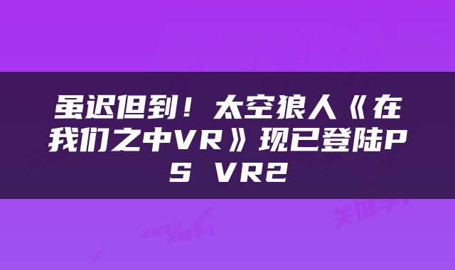 虽迟但到！太空狼人《在我们之中VR》现已登陆PS VR2