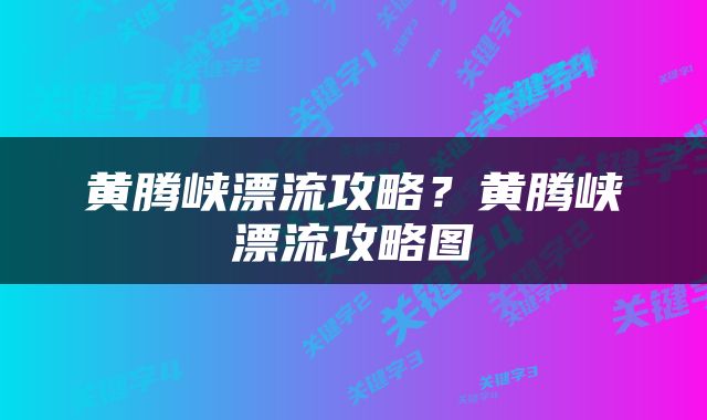 黄腾峡漂流攻略？黄腾峡漂流攻略图