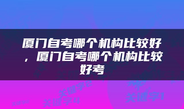 厦门自考哪个机构比较好，厦门自考哪个机构比较好考