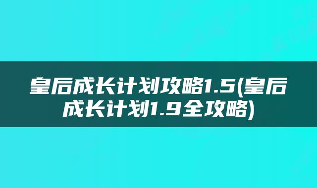 皇后成长计划攻略1.5(皇后成长计划1.9全攻略)