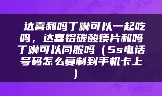  达喜和吗丁啉可以一起吃吗，达喜铝碳酸镁片和吗丁啉可以同服吗（5s电话号码怎么复制到手机卡上） 