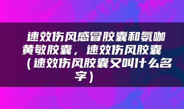  速效伤风感冒胶囊和氨咖黄敏胶囊，速效伤风胶囊（速效伤风胶囊又叫什么名字） 