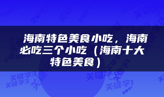  海南特色美食小吃，海南必吃三个小吃（海南十大特色美食） 
