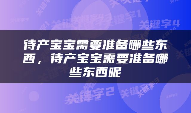 待产宝宝需要准备哪些东西，待产宝宝需要准备哪些东西呢