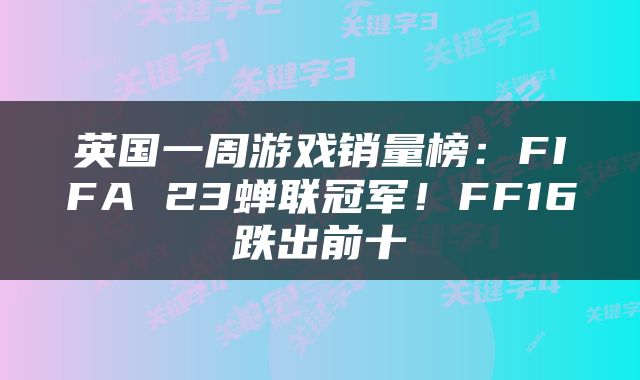 英国一周游戏销量榜：FIFA 23蝉联冠军！FF16跌出前十
