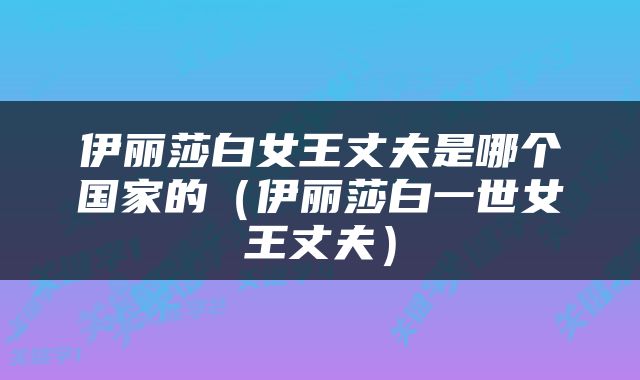 伊丽莎白女王丈夫是哪个国家的（伊丽莎白一世女王丈夫）