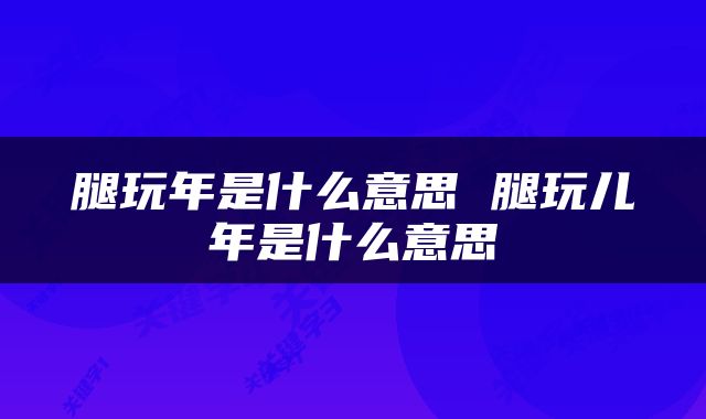 腿玩年是什么意思 腿玩儿年是什么意思