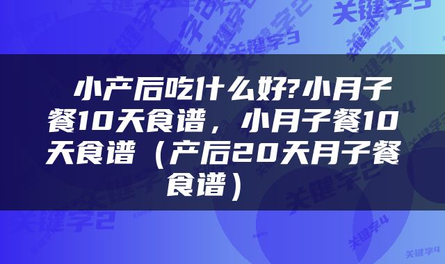  小产后吃什么好?小月子餐10天食谱，小月子餐10天食谱（产后20天月子餐食谱） 