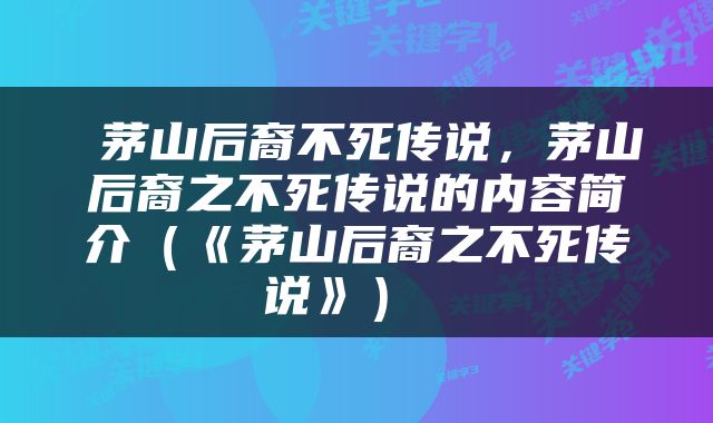  茅山后裔不死传说，茅山后裔之不死传说的内容简介（《茅山后裔之不死传说》） 